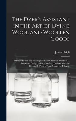 The Dyer’’s Assistant in the Art of Dying Wool and Woollen Goods: Extracted From the Philosophical and Chymical Works of ... Ferguson, Dufay, Hellot, G