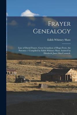 Frayer Genealogy: Line of David Frayer, Great Grandson of Hugo Frere, the Patentee / Compiled by Edith Whitney Shaw Assisted by Elizabet