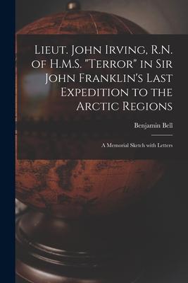 Lieut. John Irving, R.N. of H.M.S. Terror in Sir John Franklin’’s Last Expedition to the Arctic Regions [microform]: a Memorial Sketch With Letters
