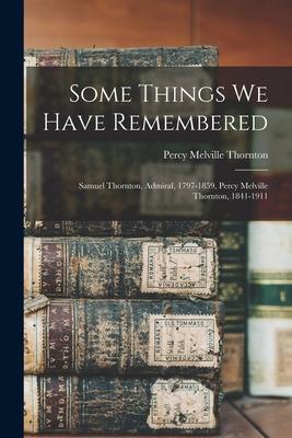 Some Things We Have Remembered: Samuel Thornton, Admiral, 1797-1859, Percy Melville Thornton, 1841-1911