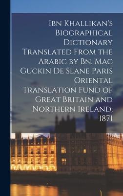 Ibn Khallikan’’s Biographical Dictionary Translated From the Arabic by Bn. Mac Guckin De Slane Paris Oriental Translation Fund of Great Britain and Nor