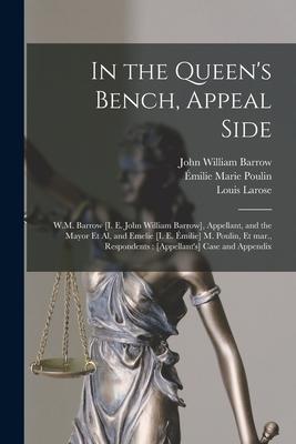 In the Queen’’s Bench, Appeal Side [microform]: W.M. Barrow [i. E. John William Barrow], Appellant, and the Mayor Et Al, and Emelie [i. E. Émilie] M. P