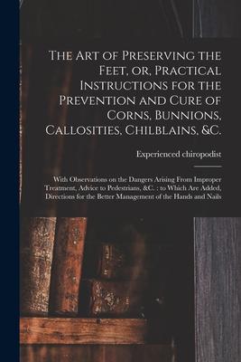 The Art of Preserving the Feet, or, Practical Instructions for the Prevention and Cure of Corns, Bunnions, Callosities, Chilblains, &c.: With Observat
