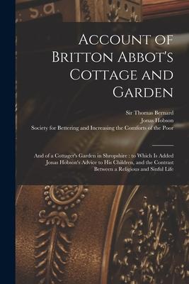 Account of Britton Abbot’’s Cottage and Garden: and of a Cottager’’s Garden in Shropshire: to Which is Added Jonas Hobson’’s Advice to His Children, and