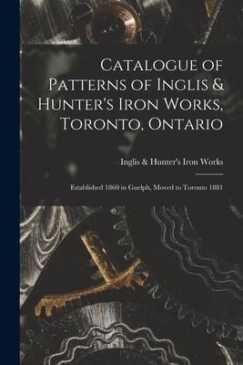 Catalogue of Patterns of Inglis & Hunter’’s Iron Works, Toronto, Ontario [microform]: Established 1860 in Guelph, Moved to Toronto 1881