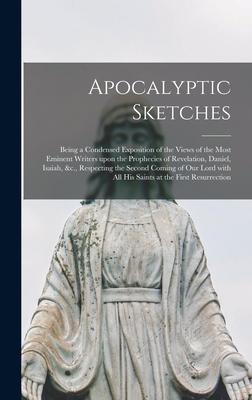 Apocalyptic Sketches [microform]: Being a Condensed Exposition of the Views of the Most Eminent Writers Upon the Prophecies of Revelation, Daniel, Isa