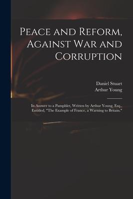 Peace and Reform, Against War and Corruption: in Answer to a Pamphlet, Written by Arthur Young, Esq., Entitled, The Example of France, a Warning to Br