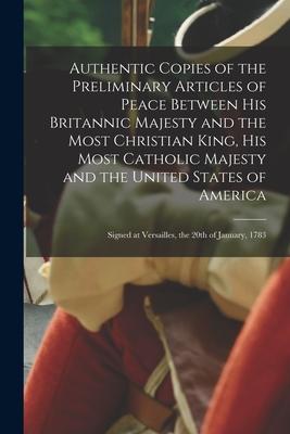 Authentic Copies of the Preliminary Articles of Peace Between His Britannic Majesty and the Most Christian King, His Most Catholic Majesty and the Uni