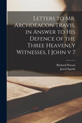 Letters to Mr. Archdeacon Travis, in Answer to His Defence of the Three Heavenly Witnesses, I John v 7
