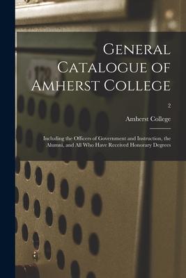 General Catalogue of Amherst College: Including the Officers of Government and Instruction, the Alumni, and All Who Have Received Honorary Degrees; 2