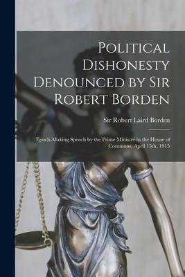 Political Dishonesty Denounced by Sir Robert Borden [microform]: Epoch-making Speech by the Prime Minister in the House of Commons, April 15th, 1915