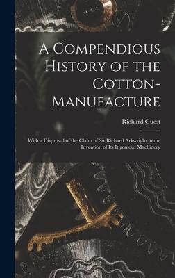 A Compendious History of the Cotton-manufacture: With a Disproval of the Claim of Sir Richard Arkwright to the Invention of Its Ingenious Machinery