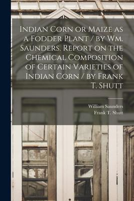 Indian Corn or Maize as a Fodder Plant / by Wm. Saunders. Report on the Chemical Composition of Certain Varieties of Indian Corn / by Frank T. Shutt [