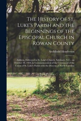 The History of St. Luke’’s Parish and the Beginnings of the Episcopal Church in Rowan County: Address, Delivered in St. Luke’’s Church, Salisbury, N.C.,