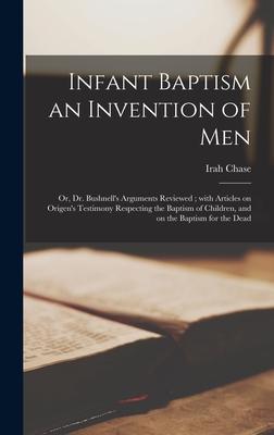 Infant Baptism an Invention of Men [microform]: or, Dr. Bushnell’’s Arguments Reviewed; With Articles on Origen’’s Testimony Respecting the Baptism of C