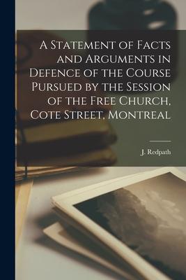 A Statement of Facts and Arguments in Defence of the Course Pursued by the Session of the Free Church, Cote Street, Montreal [microform]