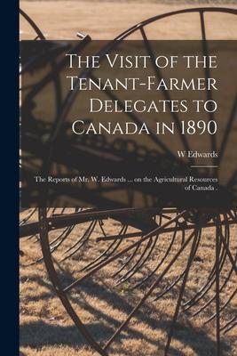 The Visit of the Tenant-farmer Delegates to Canada in 1890 [microform]: the Reports of Mr. W. Edwards ... on the Agricultural Resources of Canada .