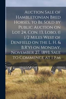 Auction Sale of Hambletonian Bred Horses, to Be Sold by Public Auction on Lot 24, Con. 13, Lobo, (1 1/2 Miles West of Denfield on the L. H. & B.R’’y) o