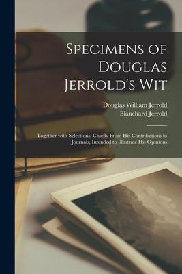 Specimens of Douglas Jerrold’’s Wit: Together With Selections, Chiefly From His Contributions to Journals, Intended to Illustrate His Opinions