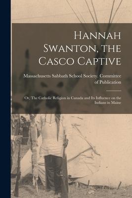 Hannah Swanton, the Casco Captive: or, The Catholic Religion in Canada and Its Influence on the Indians in Maine