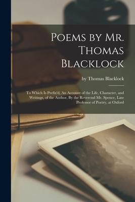 Poems by Mr. Thomas Blacklock: To Which is Prefix’’d, An Account of the Life, Character, and Writings, of the Author, By the Reverend Mr. Spence, Late