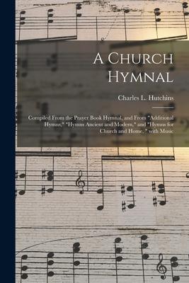 A Church Hymnal: Compiled From the Prayer Book Hymnal, and From Additional Hymns, Hymns Ancient and Modern, and Hymns for Church and Ho