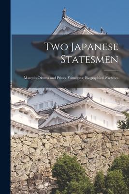 Two Japanese Statesmen: Marquis Okuma and Prince Yamagata; Biographical Sketches