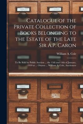 Catalogue of the Private Collection of Books Belonging to the Estate of the Late Sir A.P. Caron [microform]: to Be Sold by Public Auction ... the 13th