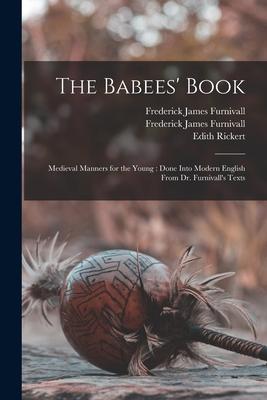 The Babees’’ Book: Medieval Manners for the Young: Done Into Modern English From Dr. Furnivall’’s Texts