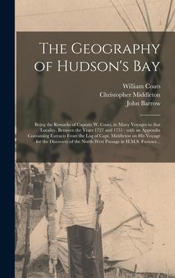 The Geography of Hudson’’s Bay [microform]: Being the Remarks of Captain W. Coats, in Many Voyages to That Locality, Between the Years 1727 and 1751: W