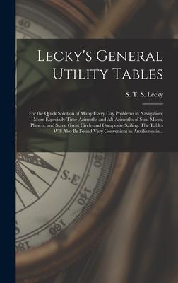 Lecky’’s General Utility Tables; for the Quick Solution of Many Every Day Problems in Navigation; More Especially Time-azimuths and Alt-azimuths of Sun