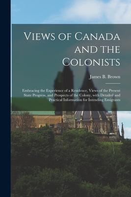 Views of Canada and the Colonists [microform]: Embracing the Experience of a Residence, Views of the Present State Progress, and Prospects of the Colo