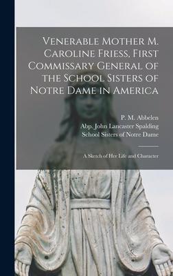 Venerable Mother M. Caroline Friess, First Commissary General of the School Sisters of Notre Dame in America: a Sketch of Her Life and Character