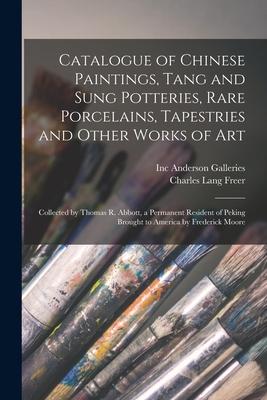 Catalogue of Chinese Paintings, Tang and Sung Potteries, Rare Porcelains, Tapestries and Other Works of Art: Collected by Thomas R. Abbott, a Permanen