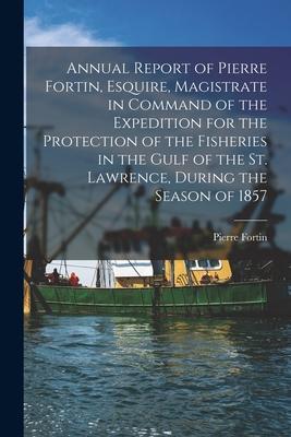 Annual Report of Pierre Fortin, Esquire, Magistrate in Command of the Expedition for the Protection of the Fisheries in the Gulf of the St. Lawrence,
