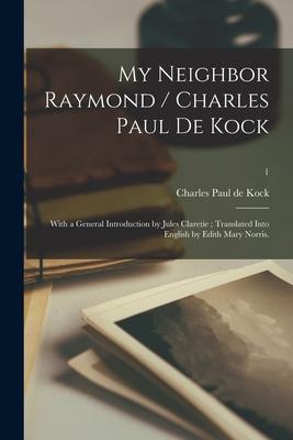 My Neighbor Raymond / Charles Paul De Kock; With a General Introduction by Jules Claretie; Translated Into English by Edith Mary Norris.; 1