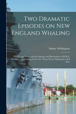 Two Dramatic Episodes on New England Whaling: the George Henry and the Salvage and Restoration of H.M.S. Resolute; the Sinking of the Two Stone Fleets