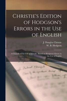 Christie’’s Edition of Hodgson’’s Errors in the Use of English [microform]: a Class-book for Use in Schools: Based on Hodgson’’s Errors in the Use of Eng