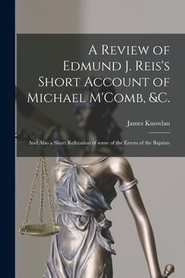 A Review of Edmund J. Reis’’s Short Account of Michael M’’Comb, &c. [microform]: and Also a Short Refutation of Some of the Errors of the Baptists