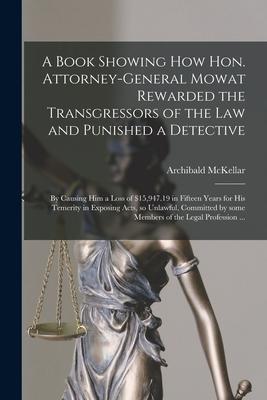 A Book Showing How Hon. Attorney-general Mowat Rewarded the Transgressors of the Law and Punished a Detective [microform]: by Causing Him a Loss of $1