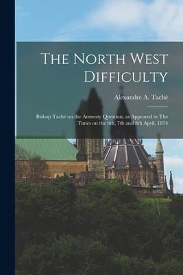 The North West Difficulty [microform]: Bishop Taché on the Amnesty Question, as Appeared in The Times on the 6th, 7th and 8th April, 1874