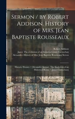Sermon / by Robert Addison. History of Mrs. Jean Baptiste Rousseaux; Historic Houses / [Alexander Servos]. The Evolution of an Historical Room / [Jane