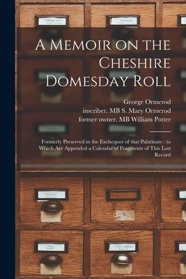 A Memoir on the Cheshire Domesday Roll: Formerly Preserved in the Exchequer of That Palatinate: to Which Are Appended a Calendar of Fragments of This