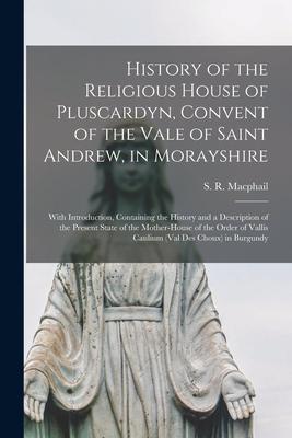 History of the Religious House of Pluscardyn, Convent of the Vale of Saint Andrew, in Morayshire: With Introduction, Containing the History and a Desc
