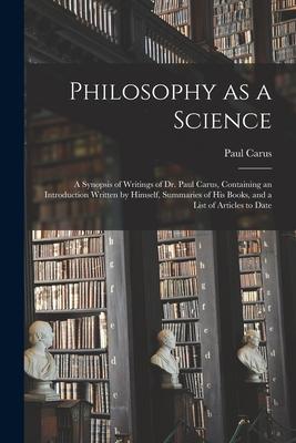 Philosophy as a Science: a Synopsis of Writings of Dr. Paul Carus, Containing an Introduction Written by Himself, Summaries of His Books, and a