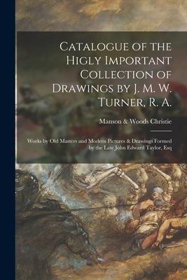 Catalogue of the Higly Important Collection of Drawings by J. M. W. Turner, R. A.: Works by Old Masters and Modern Pictures & Drawings Formed by the L