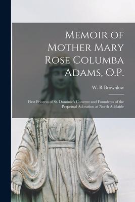 Memoir of Mother Mary Rose Columba Adams, O.P.: First Prioress of St. Dominic’’s Convent and Foundress of the Perpetual Adoration at North Adelaide