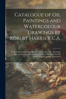 Catalogue of Oil Paintings and Watercolour Drawings by Robert Harris R.C.A. [microform]: to Be Sold at Subscriber’’s Rooms, 212 St. James St., Montreal