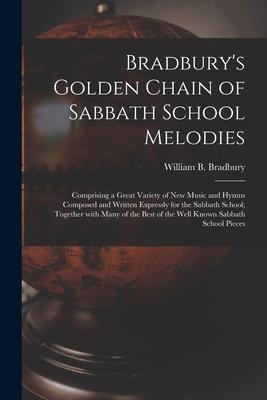 Bradbury’’s Golden Chain of Sabbath School Melodies: Comprising a Great Variety of New Music and Hymns Composed and Written Expressly for the Sabbath S