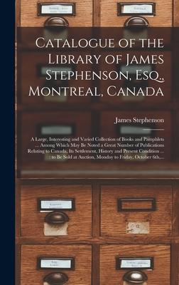 Catalogue of the Library of James Stephenson, Esq., Montreal, Canada [microform]: a Large, Interesting and Varied Collection of Books and Pamphlets ..